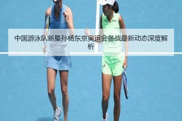 中国游泳队新星孙杨东京奥运会备战最新动态深度解析
